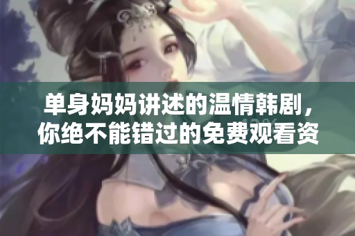 单身妈妈讲述的温情韩剧，你绝不能错过的免费观看资源