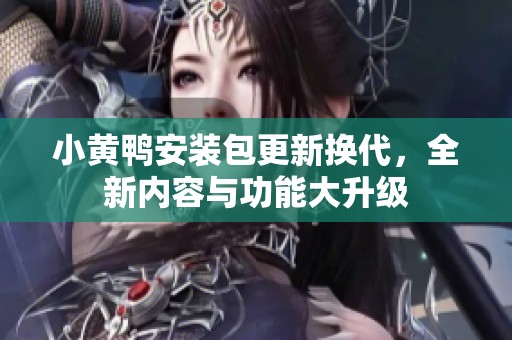小黄鸭安装包更新换代，全新内容与功能大升级