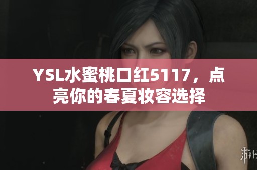 YSL水蜜桃口红5117，点亮你的春夏妆容选择