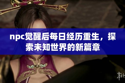 npc觉醒后每日经历重生，探索未知世界的新篇章