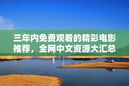 三年内免费观看的精彩电影推荐，全网中文资源大汇总