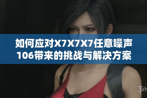 如何应对X7X7X7任意噪声106带来的挑战与解决方案