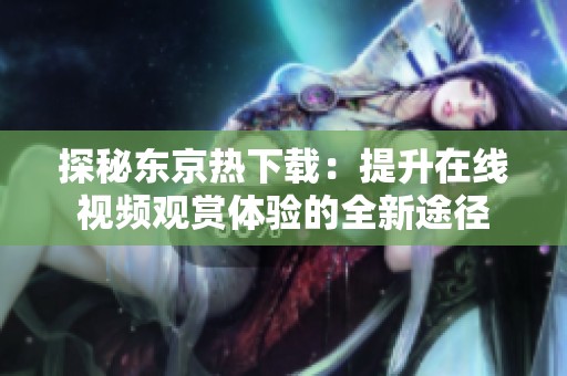 探秘东京热下载：提升在线视频观赏体验的全新途径