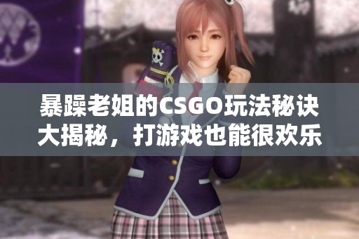 暴躁老姐的CSGO玩法秘诀大揭秘，打游戏也能很欢乐！