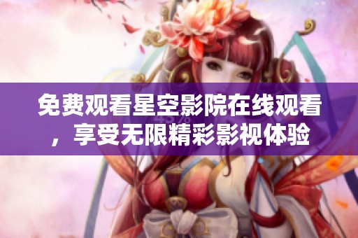 免费观看星空影院在线观看，享受无限精彩影视体验