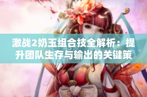 激战2奶玉组合技全解析：提升团队生存与输出的关键策略