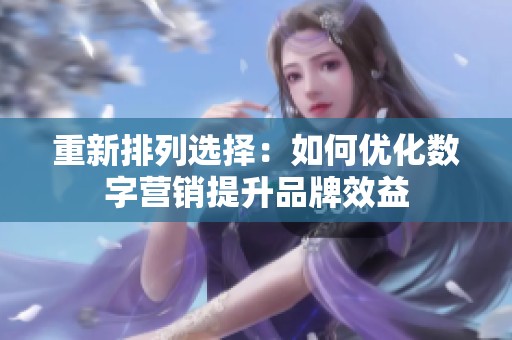 重新排列选择：如何优化数字营销提升品牌效益