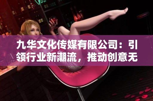九华文化传媒有限公司：引领行业新潮流，推动创意无限可能