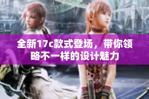 全新17c款式登场，带你领略不一样的设计魅力