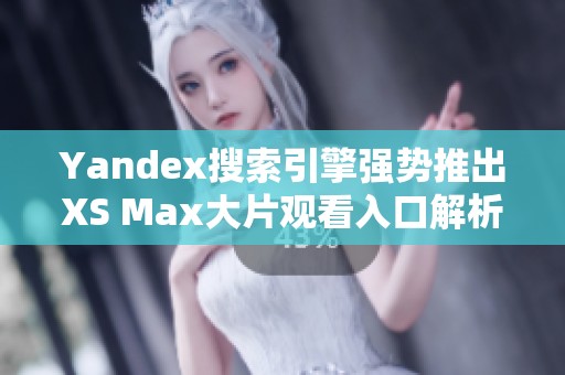 Yandex搜索引擎强势推出XS Max大片观看入口解析
