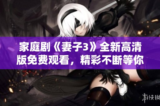 家庭剧《妻子3》全新高清版免费观看，精彩不断等你来体验
