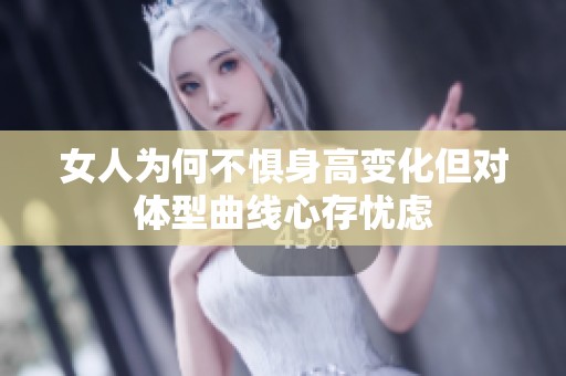 女人为何不惧身高变化但对体型曲线心存忧虑
