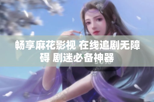畅享麻花影视 在线追剧无障碍 剧迷必备神器