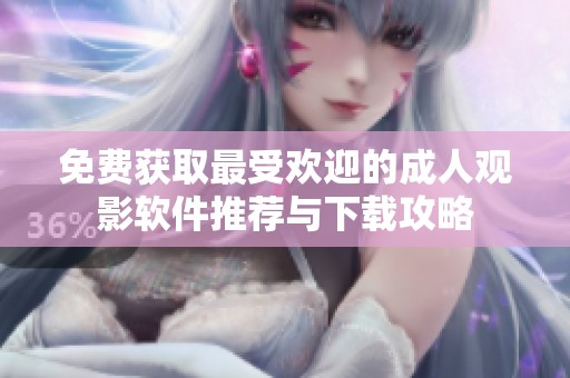 免费获取最受欢迎的成人观影软件推荐与下载攻略