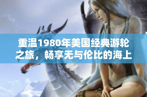 重温1980年美国经典游轮之旅，畅享无与伦比的海上风情