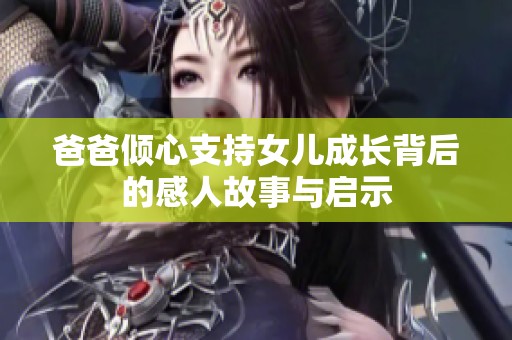 爸爸倾心支持女儿成长背后的感人故事与启示