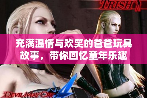 充满温情与欢笑的爸爸玩具故事，带你回忆童年乐趣