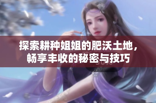 探索耕种姐姐的肥沃土地，畅享丰收的秘密与技巧