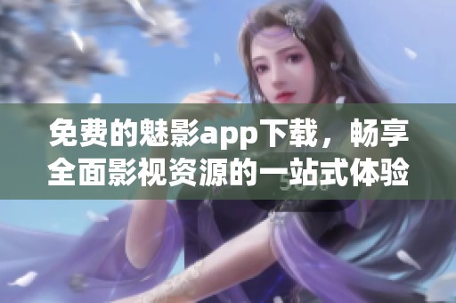 免费的魅影app下载，畅享全面影视资源的一站式体验