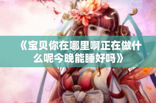 《宝贝你在哪里啊正在做什么呢今晚能睡好吗》