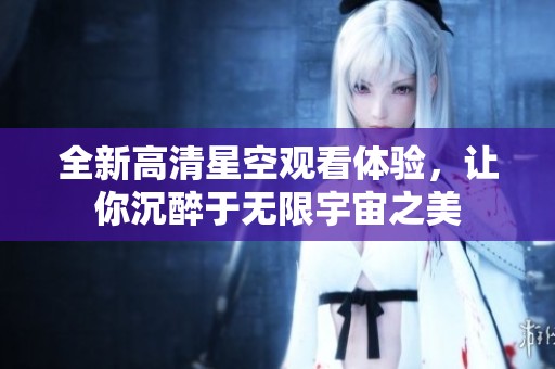 全新高清星空观看体验，让你沉醉于无限宇宙之美