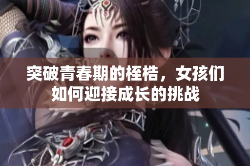 突破青春期的桎梏，女孩们如何迎接成长的挑战