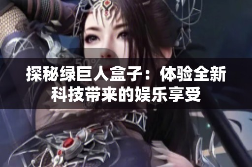 探秘绿巨人盒子：体验全新科技带来的娱乐享受