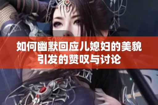 如何幽默回应儿媳妇的美貌引发的赞叹与讨论