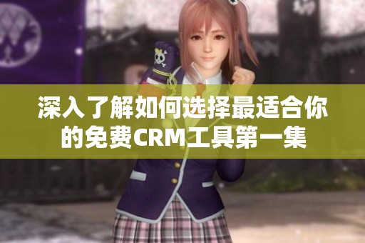 深入了解如何选择最适合你的免费CRM工具第一集