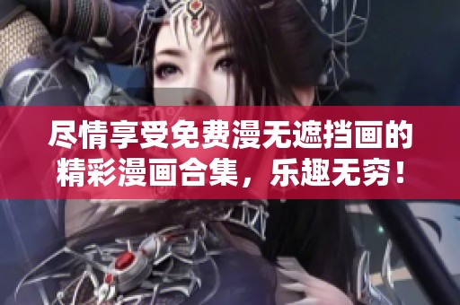 尽情享受免费漫无遮挡画的精彩漫画合集，乐趣无穷！