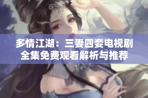 多情江湖：三妻四妾电视剧全集免费观看解析与推荐