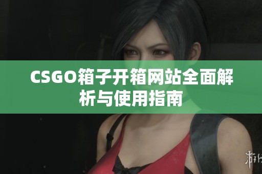 CSGO箱子开箱网站全面解析与使用指南