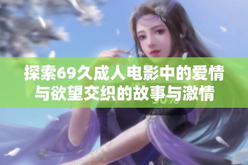 探索69久成人电影中的爱情与欲望交织的故事与激情