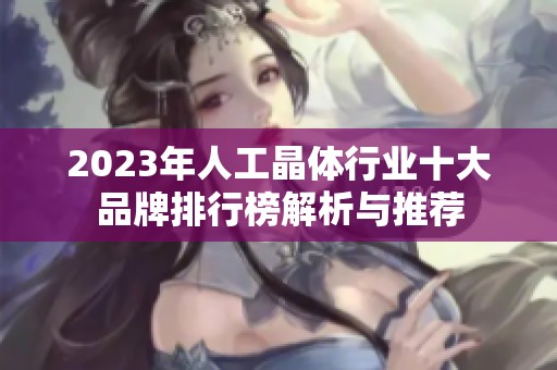 2023年人工晶体行业十大品牌排行榜解析与推荐