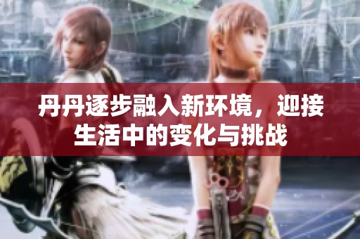 丹丹逐步融入新环境，迎接生活中的变化与挑战