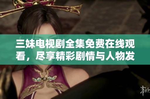三妹电视剧全集免费在线观看，尽享精彩剧情与人物发展