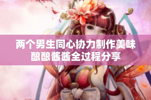 两个男生同心协力制作美味酿酿酱酱全过程分享