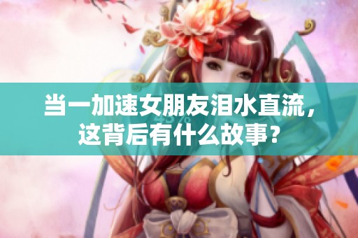 当一加速女朋友泪水直流，这背后有什么故事？
