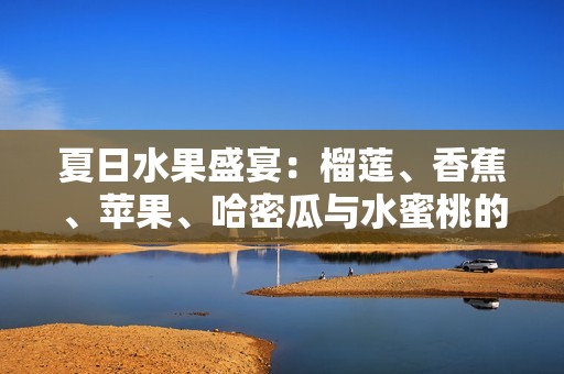 夏日水果盛宴：榴莲、香蕉、苹果、哈密瓜与水蜜桃的风味组合