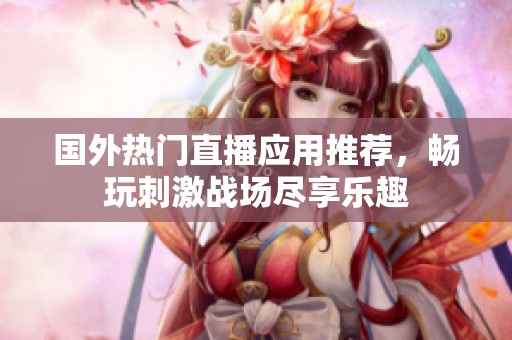 国外热门直播应用推荐，畅玩刺激战场尽享乐趣