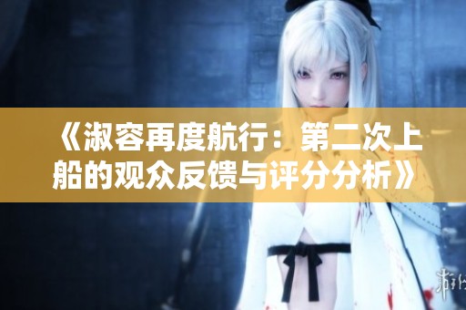 《淑容再度航行：第二次上船的观众反馈与评分分析》