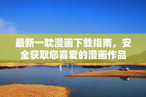 最新一耽漫画下载指南，安全获取您喜爱的漫画作品