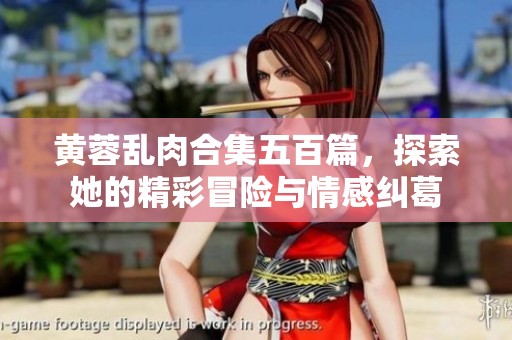 黄蓉乱肉合集五百篇，探索她的精彩冒险与情感纠葛