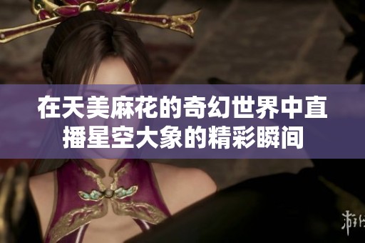 在天美麻花的奇幻世界中直播星空大象的精彩瞬间