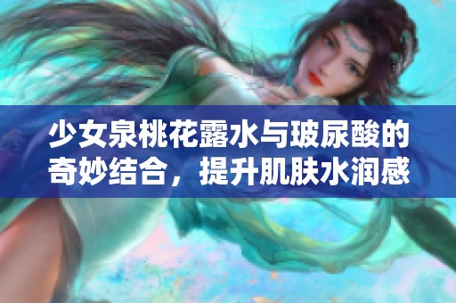 少女泉桃花露水与玻尿酸的奇妙结合，提升肌肤水润感