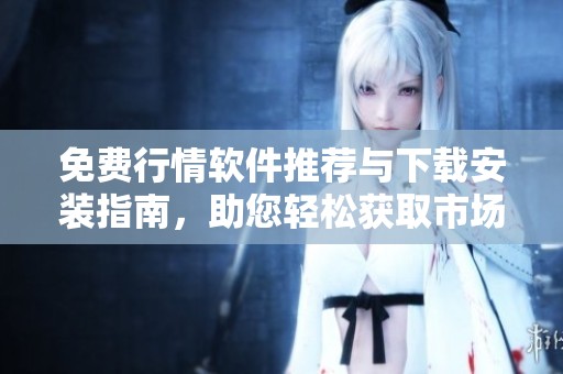 免费行情软件推荐与下载安装指南，助您轻松获取市场动态