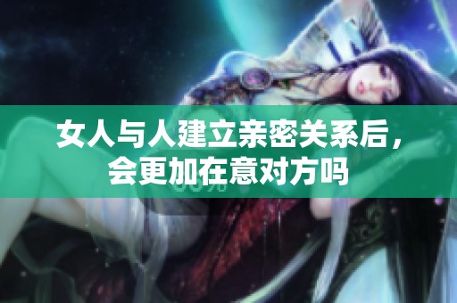 女人与人建立亲密关系后，会更加在意对方吗