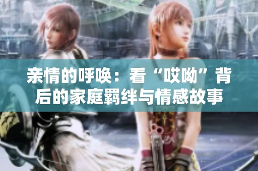 亲情的呼唤：看“哎呦”背后的家庭羁绊与情感故事