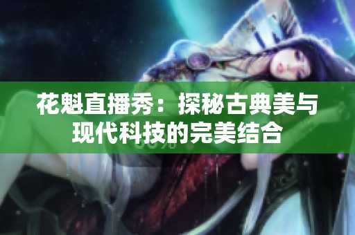 花魁直播秀：探秘古典美与现代科技的完美结合
