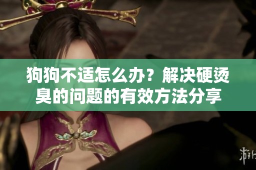 狗狗不适怎么办？解决硬烫臭的问题的有效方法分享
